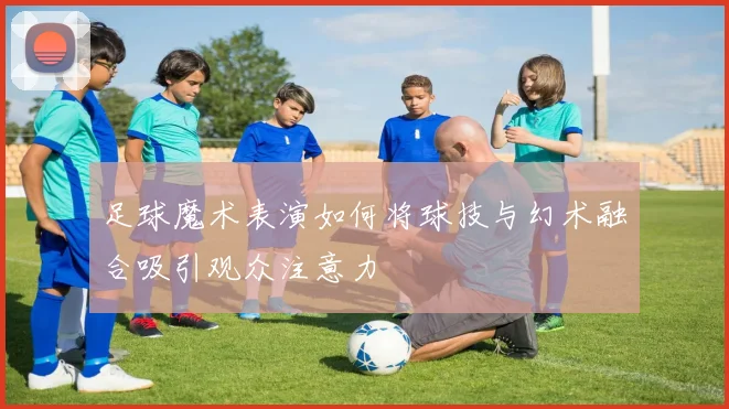 足球魔术表演如何将球技与幻术融合吸引观众注意力