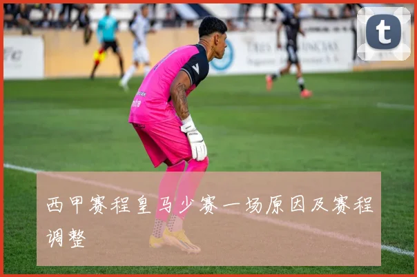 西甲赛程皇马少赛一场原因及赛程调整