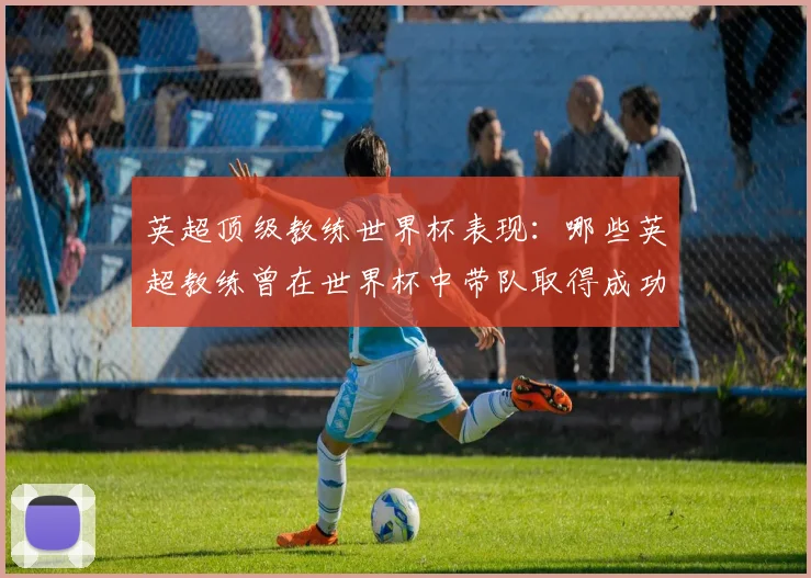 英超顶级教练世界杯表现：哪些英超教练曾在世界杯中带队取得成功？