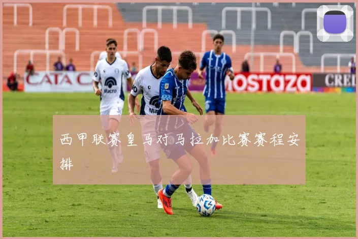 西甲联赛皇马对马拉加比赛赛程安排