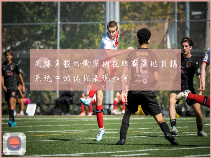 足球负载均衡架构在联赛多地直播系统中的优化表现如何