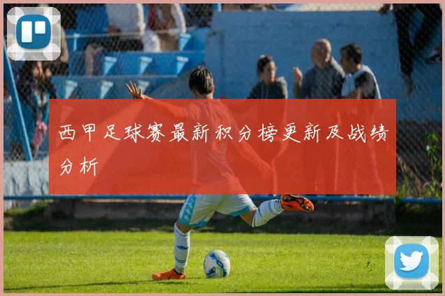 西甲足球赛最新积分榜更新及战绩分析