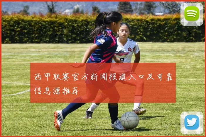 西甲联赛官方新闻报道入口及可靠信息源推荐