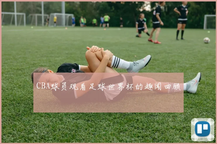 CBA球员观看足球世界杯的趣闻回顾