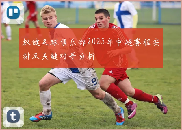 权健足球俱乐部2025年中超赛程安排及关键对手分析