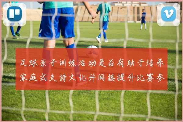 足球亲子训练活动是否有助于培养家庭式支持文化并间接提升比赛参与