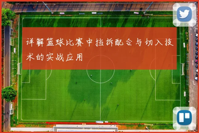 详解篮球比赛中挡拆配合与切入技术的实战应用