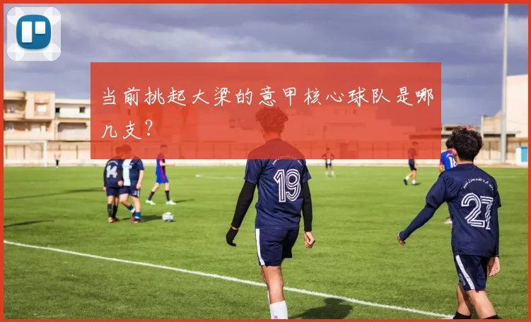 当前挑起大梁的意甲核心球队是哪几支?