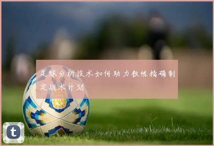 足球分析技术如何助力教练精确制定战术计划