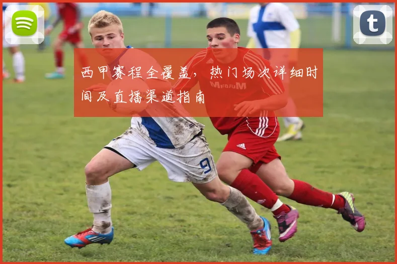 西甲赛程全覆盖，热门场次详细时间及直播渠道指南