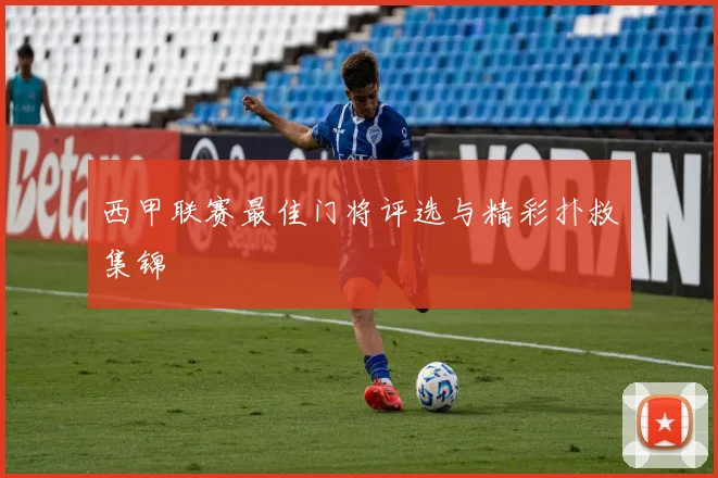 西甲联赛最佳门将评选与精彩扑救集锦